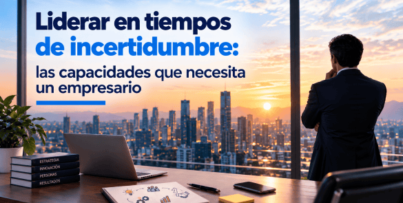 Liderar en tiempos de incertidumbre: las capacidades que necesita un empresario